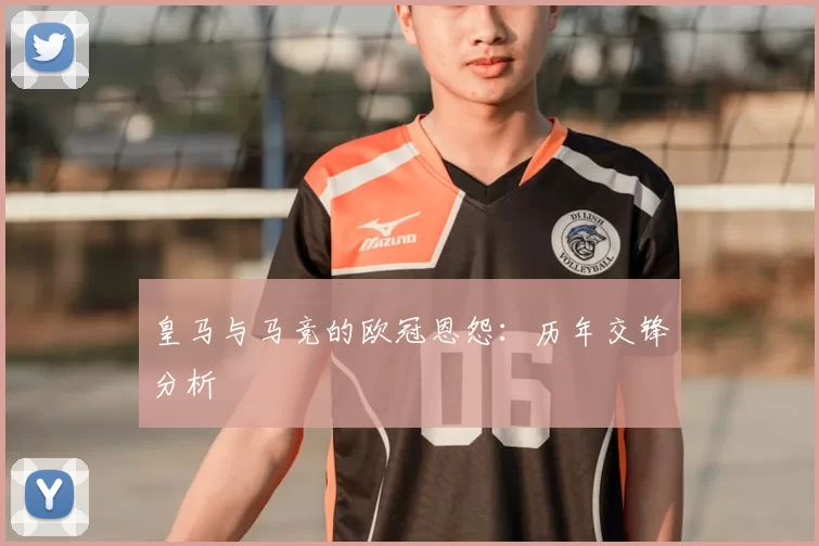 皇马与马竞的欧冠恩怨：历年交锋分析