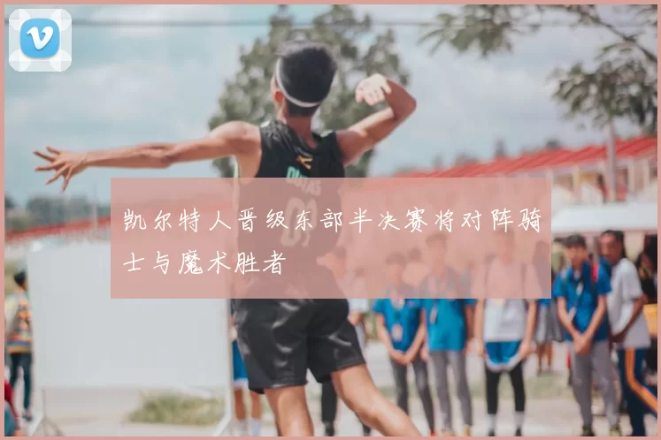 凯尔特人晋级东部半决赛将对阵骑士与魔术胜者