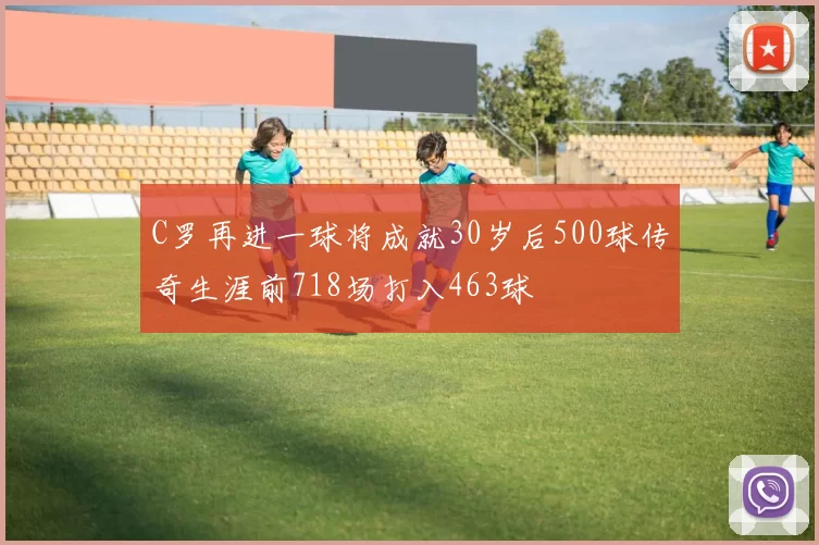 C罗再进一球将成就30岁后500球传奇生涯前718场打入463球