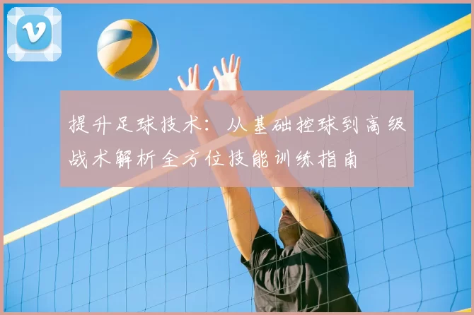 提升足球技术：从基础控球到高级战术解析全方位技能训练指南