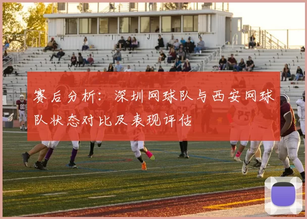 赛后分析：深圳网球队与西安网球队状态对比及表现评估