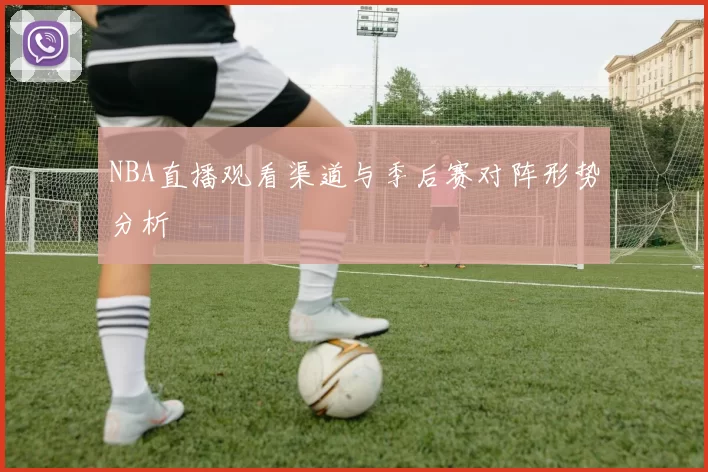 NBA直播观看渠道与季后赛对阵形势分析