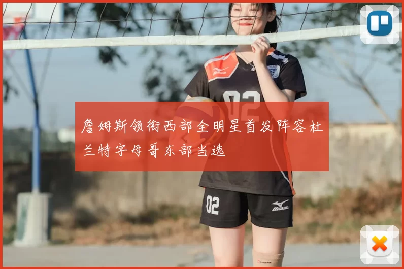 詹姆斯领衔西部全明星首发阵容杜兰特字母哥东部当选