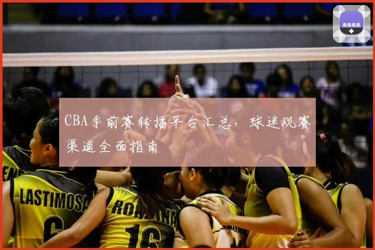 CBA季前赛转播平台汇总，球迷观赛渠道全面指南
