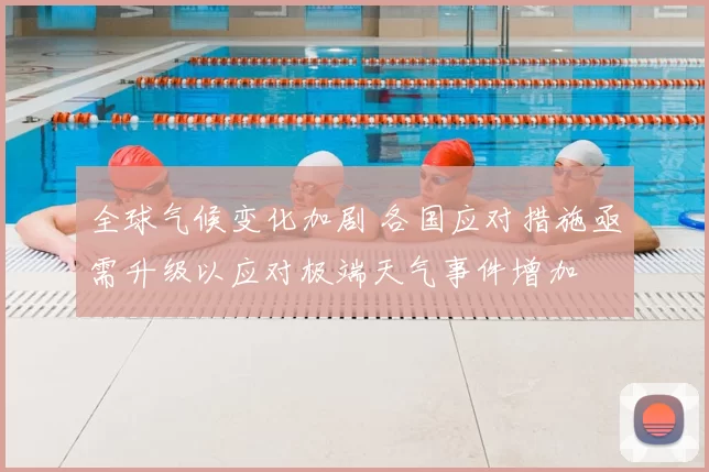 全球气候变化加剧 各国应对措施亟需升级以应对极端天气事件增加