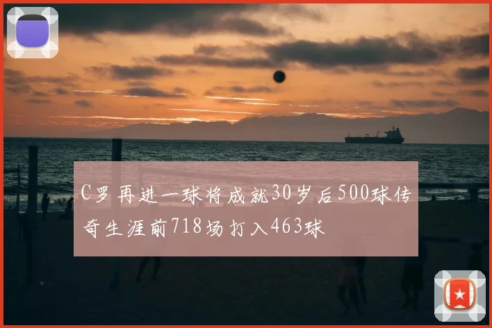 C罗再进一球将成就30岁后500球传奇生涯前718场打入463球