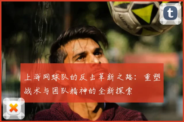 上海网球队的反击革新之路：重塑战术与团队精神的全新探索