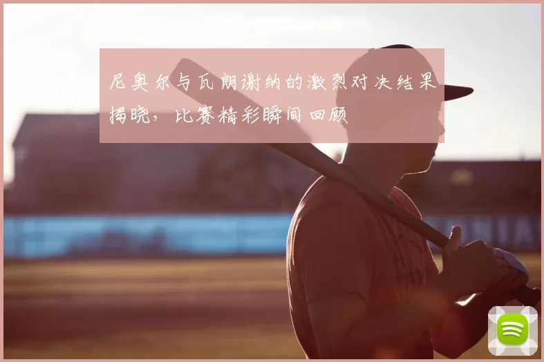 尼奥尔与瓦朗谢纳的激烈对决结果揭晓，比赛精彩瞬间回顾