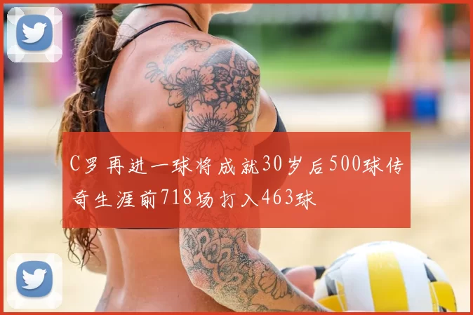 C罗再进一球将成就30岁后500球传奇生涯前718场打入463球