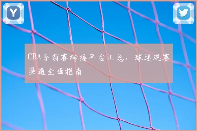 CBA季前赛转播平台汇总，球迷观赛渠道全面指南