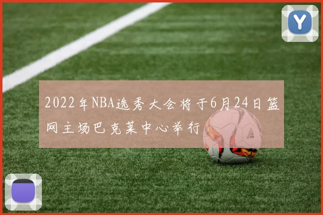 2022年NBA选秀大会将于6月24日篮网主场巴克莱中心举行