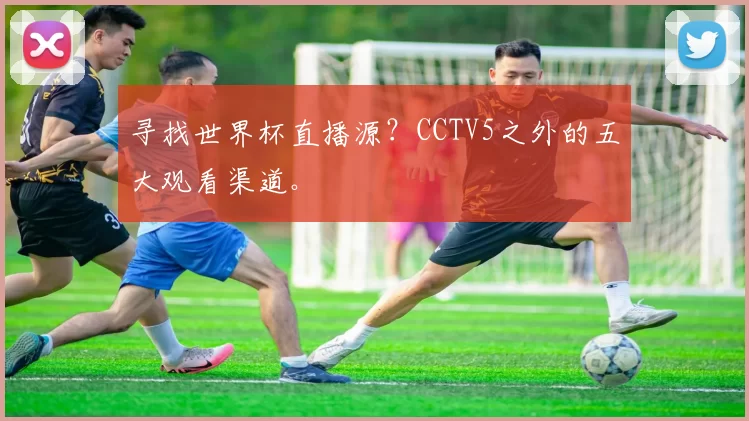 寻找世界杯直播源？CCTV5之外的五大观看渠道。
