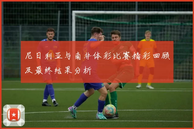 尼日利亚与南非体彩比赛精彩回顾及最终结果分析
