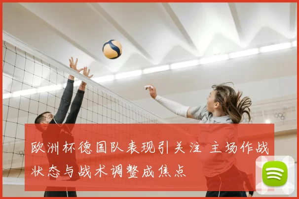 欧洲杯德国队表现引关注 主场作战状态与战术调整成焦点