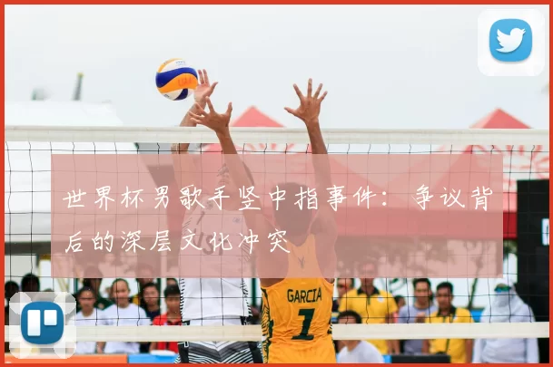 世界杯男歌手竖中指事件:争议背后的深层文化冲突