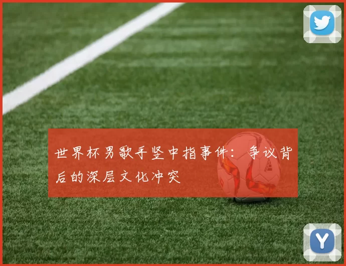 世界杯男歌手竖中指事件:争议背后的深层文化冲突