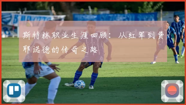 斯特林职业生涯回顾：从红军到费耶诺德的传奇之路
