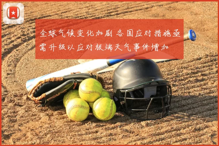 全球气候变化加剧 各国应对措施亟需升级以应对极端天气事件增加