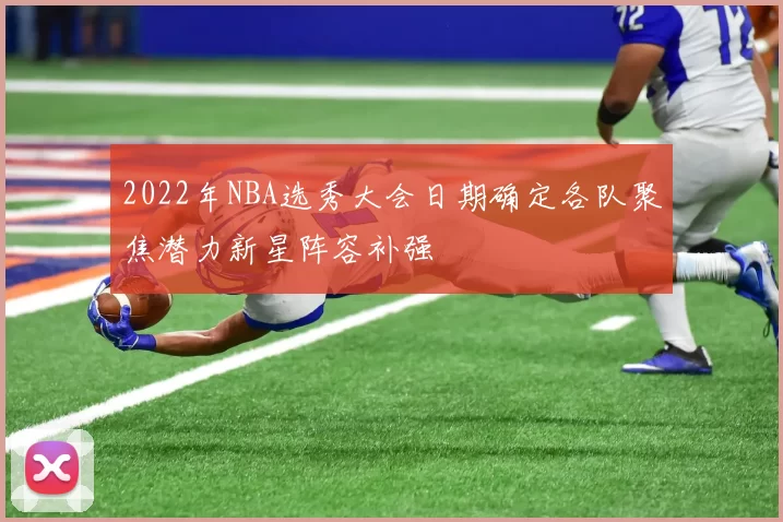 2022年NBA选秀大会日期确定各队聚焦潜力新星阵容补强