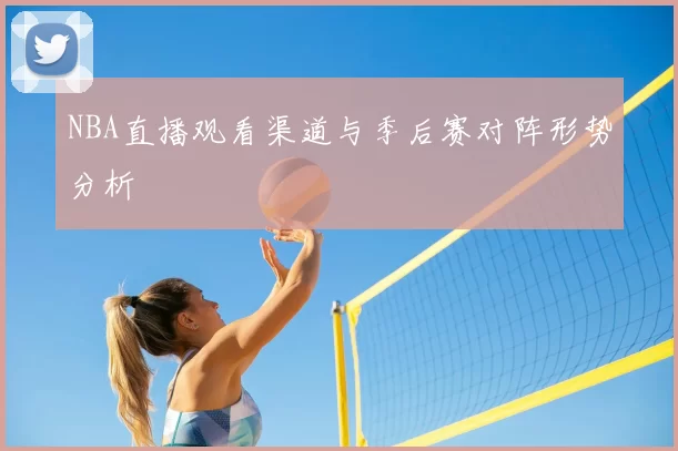 NBA直播观看渠道与季后赛对阵形势分析