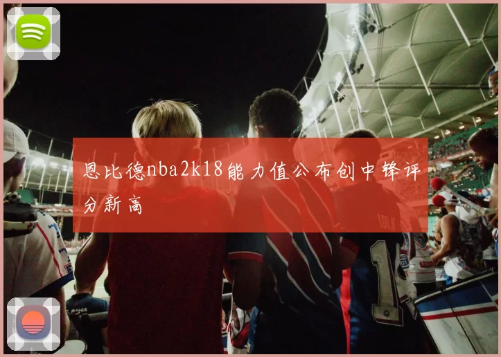 恩比德nba2k18能力值公布创中锋评分新高