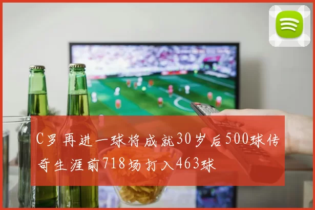 C罗再进一球将成就30岁后500球传奇生涯前718场打入463球