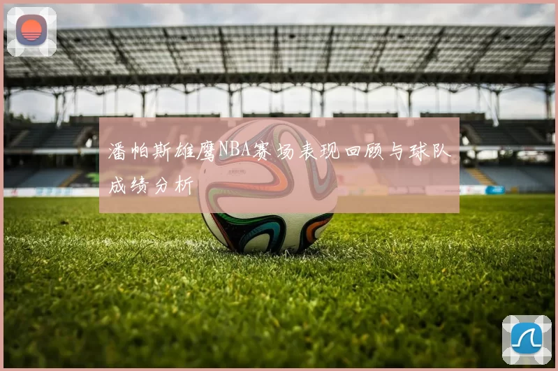 潘帕斯雄鹰NBA赛场表现回顾与球队成绩分析