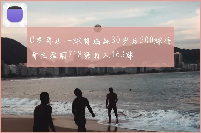 C罗再进一球将成就30岁后500球传奇生涯前718场打入463球