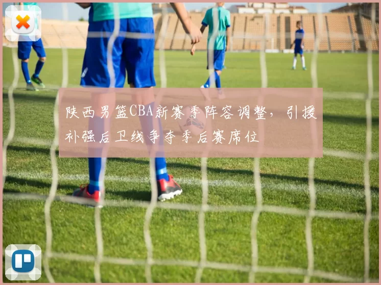 陕西男篮CBA新赛季阵容调整，引援补强后卫线争夺季后赛席位