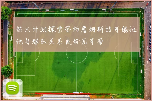 热火计划探索签约詹姆斯的可能性他与球队关系良好无芥蒂