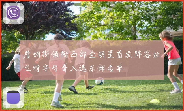 詹姆斯领衔西部全明星首发阵容杜兰特字母哥入选东部名单