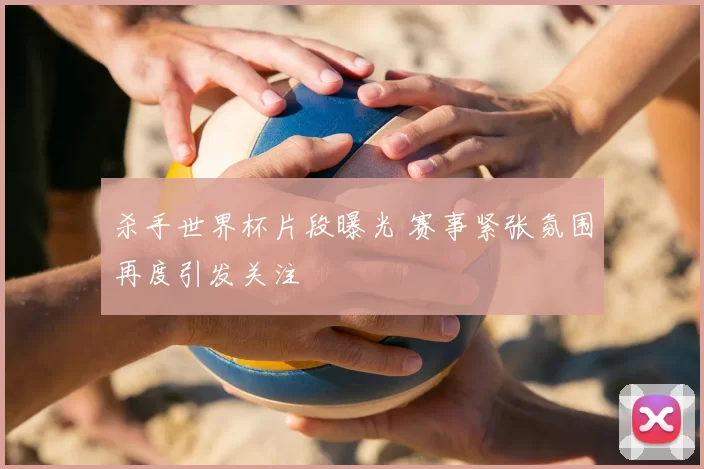 杀手世界杯片段曝光 赛事紧张氛围再度引发关注