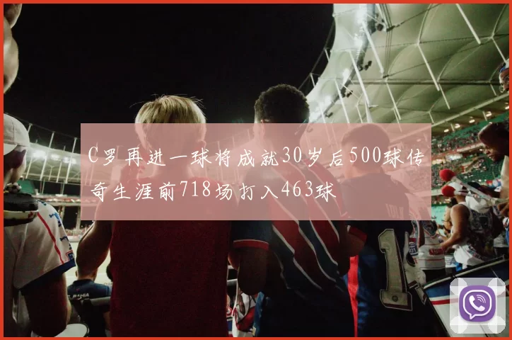 C罗再进一球将成就30岁后500球传奇生涯前718场打入463球