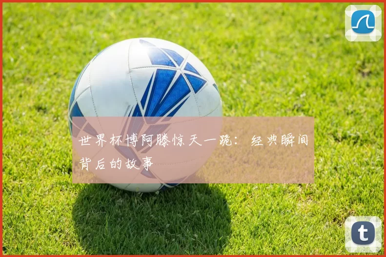 世界杯博阿滕惊天一跪：经典瞬间背后的故事