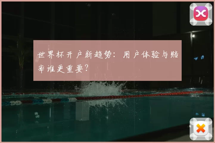 世界杯开户新趋势：用户体验与赔率谁更重要？