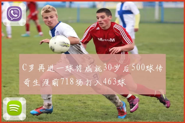 C罗再进一球将成就30岁后500球传奇生涯前718场打入463球