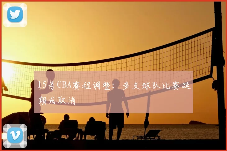 15号CBA赛程调整：多支球队比赛延期或取消