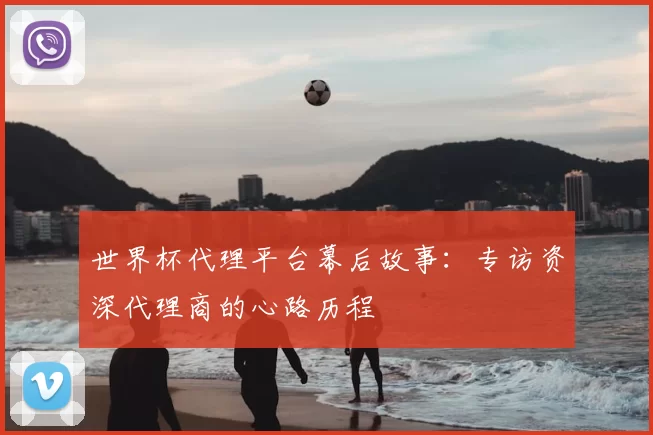世界杯代理平台幕后故事：专访资深代理商的心路历程
