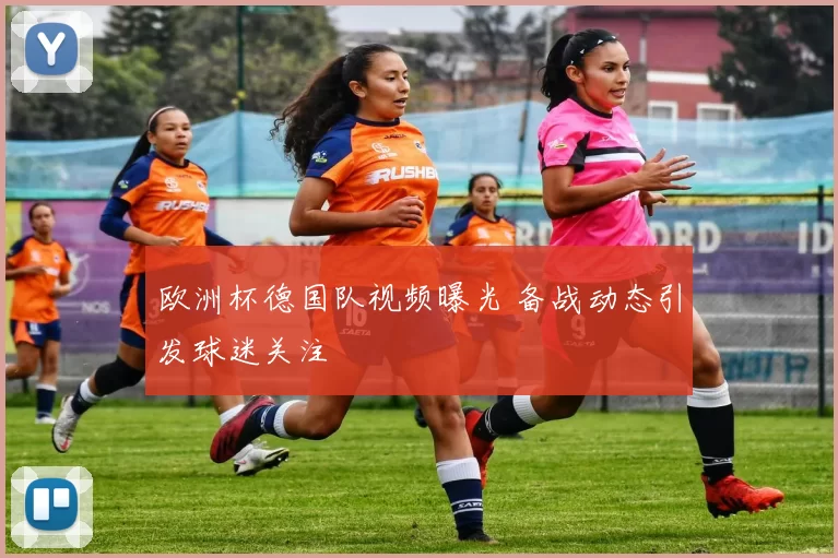 欧洲杯德国队视频曝光 备战动态引发球迷关注