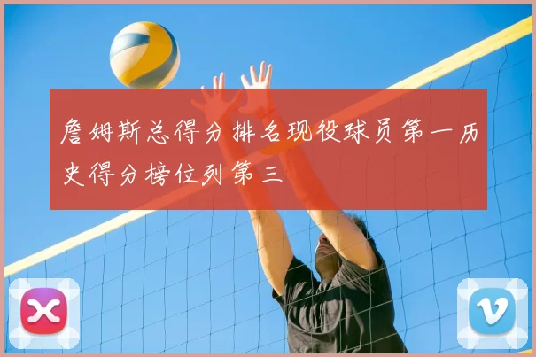 詹姆斯总得分排名现役球员第一历史得分榜位列第三