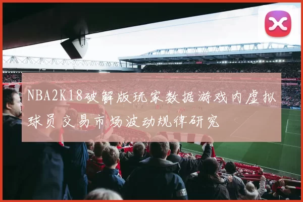 NBA2K18破解版玩家数据游戏内虚拟球员交易市场波动规律研究