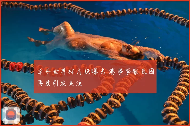 杀手世界杯片段曝光 赛事紧张氛围再度引发关注