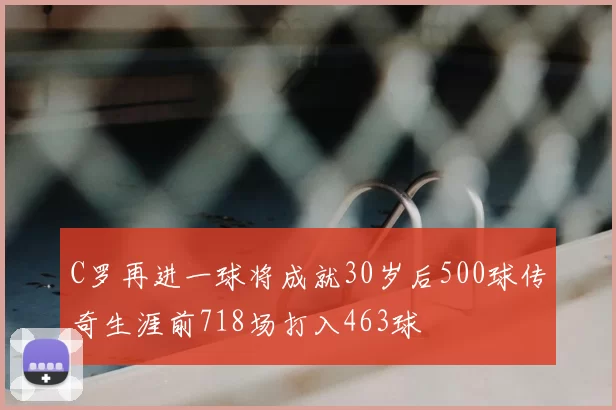 C罗再进一球将成就30岁后500球传奇生涯前718场打入463球