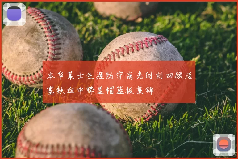 本华莱士生涯防守高光时刻回顾活塞铁血中锋盖帽篮板集锦