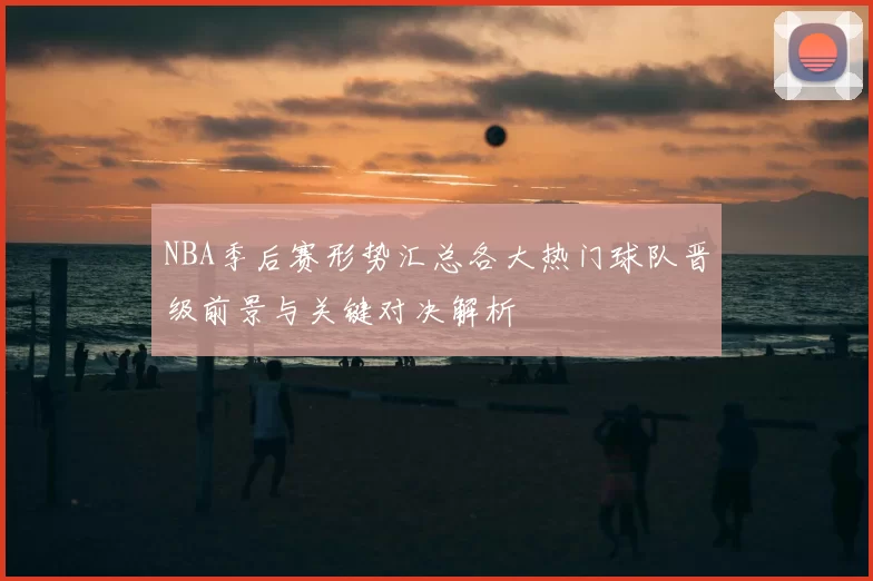 NBA季后赛形势汇总各大热门球队晋级前景与关键对决解析