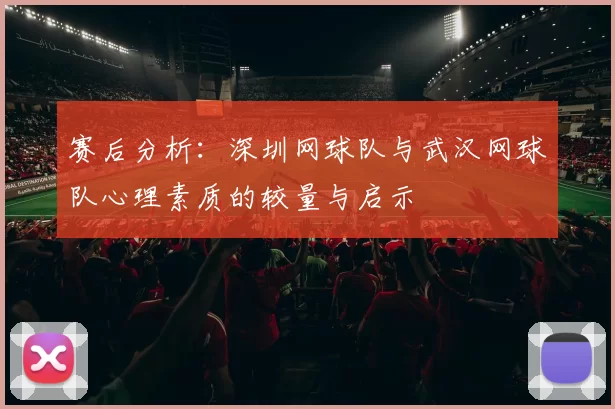 赛后分析:深圳网球队与武汉网球队心理素质的较量与启示