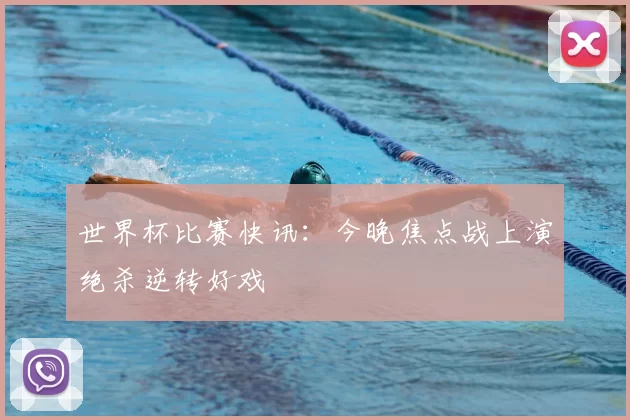 世界杯比赛快讯：今晚焦点战上演绝杀逆转好戏