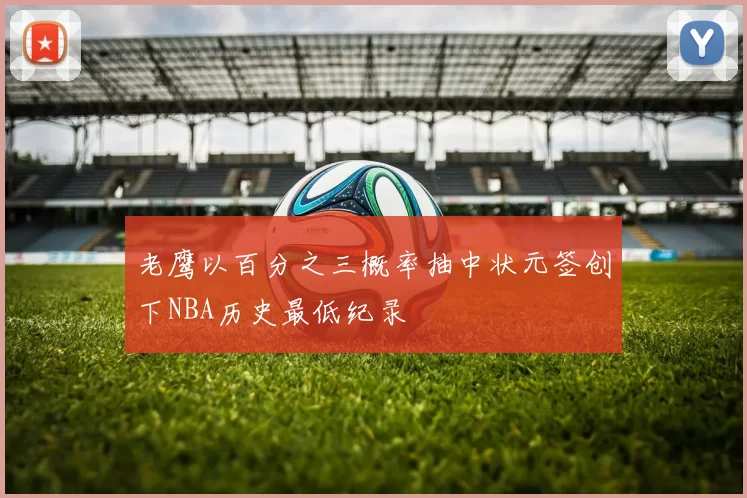 老鹰以百分之三概率抽中状元签创下NBA历史最低纪录