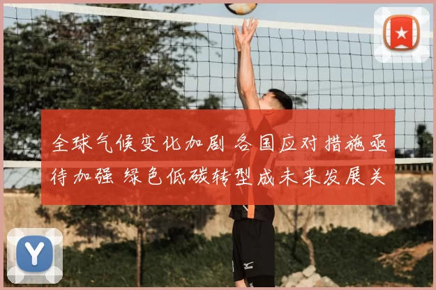 全球气候变化加剧 各国应对措施亟待加强 绿色低碳转型成未来发展关键