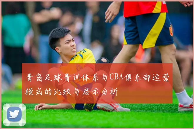 青岛足球青训体系与CBA俱乐部运营模式的比较与启示分析